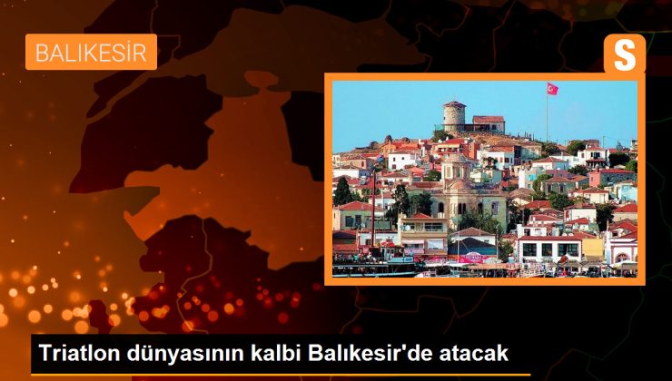 Triatlon dünyasının kalbi Balıkesir’de atacak