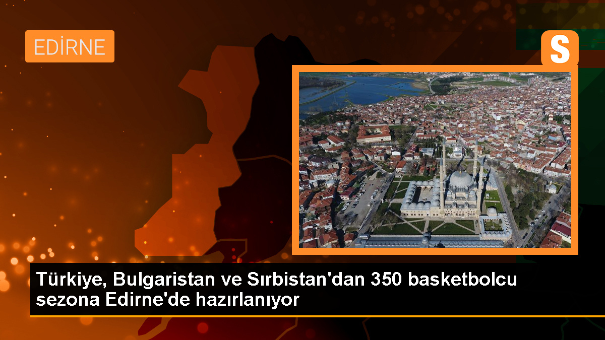 Türkiye, Bulgaristan ve Sırbistan'dan 11 basketbol takımı Edirne'de hazırlık kampında bir araya geldi