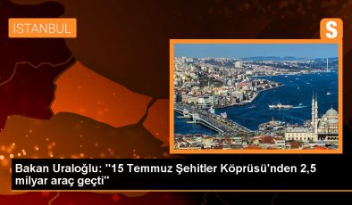 Bakan Uraloğlu: ’15 Temmuz Şehitler Köprüsü’nden 2,5 milyar araç geçti’