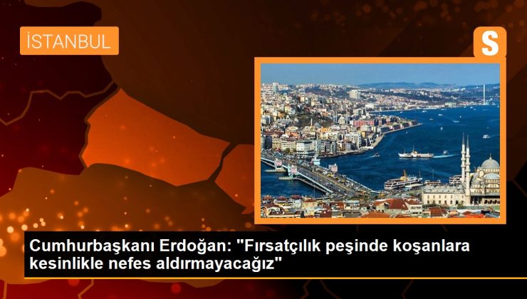Cumhurbaşkanı Erdoğan: ‘Fırsatçılık peşinde koşanlara kesinlikle nefes aldırmayacağız’