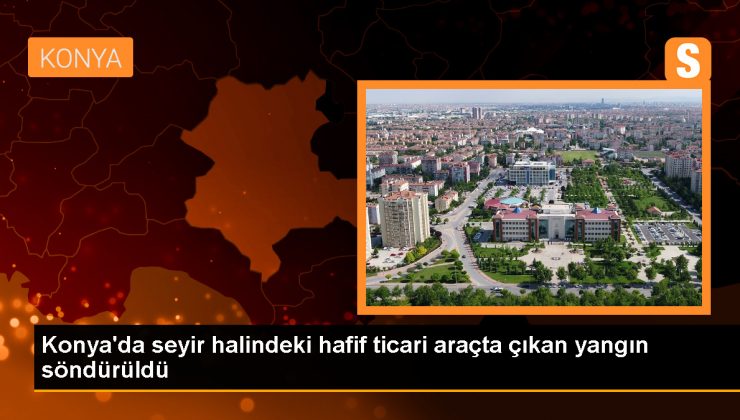 Konya’da seyir halindeki hafif ticari araçta çıkan yangın söndürüldü