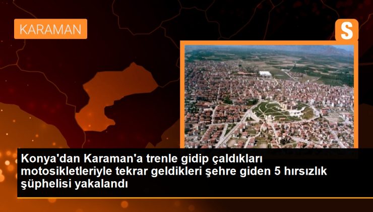Konya’dan Karaman’a trenle gidip çaldıkları motosikletleriyle tekrar geldikleri şehre giden 5 hırsızlık şüphelisi yakalandı