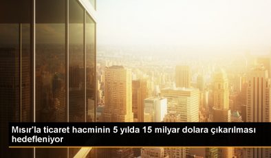 Türkiye ve Mısır, 5 yılda ticareti 15 milyar dolara çıkarmayı hedefliyor