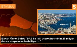 Bakan Ömer Bolat: ‘BAE ile ikili ticaret hacminin 25 milyar dolara ulaşmasını hedefliyoruz’