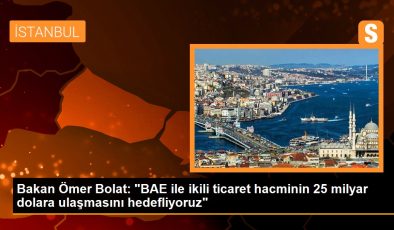 Bakan Ömer Bolat: ‘BAE ile ikili ticaret hacminin 25 milyar dolara ulaşmasını hedefliyoruz’