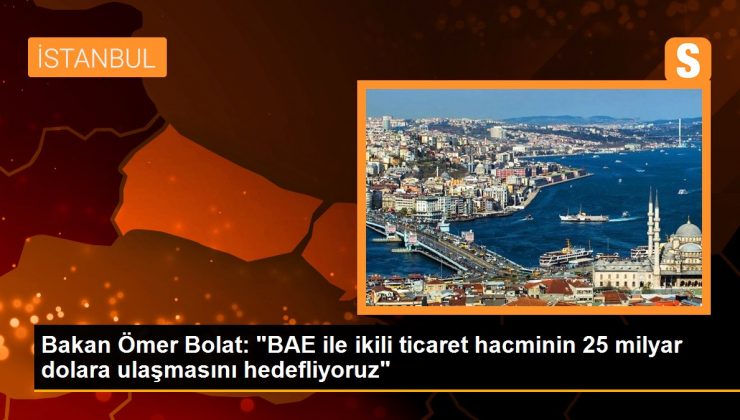 Bakan Ömer Bolat: ‘BAE ile ikili ticaret hacminin 25 milyar dolara ulaşmasını hedefliyoruz’
