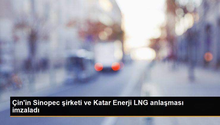 Çin’in Sinopec şirketi ve Katar Enerji arasında LNG anlaşması imzalandı