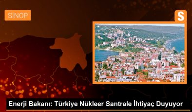Enerji Bakanı: Türkiye Nükleer Santrale İhtiyaç Duyuyor