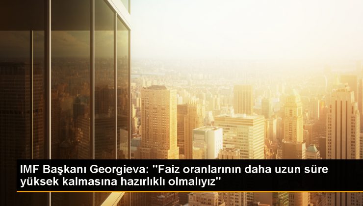 IMF Başkanı Georgieva: Faiz Oranları 2024'e ve Belki 2025'e Kadar Yüksek Kalabilir 1 IMF Başkanı Georgieva: Faiz Oranları 2024’e ve Belki 2025’e Kadar Yüksek Kalabilir