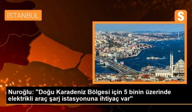 Nuroğlu: ‘Doğu Karadeniz Bölgesi için 5 binin üzerinde elektrikli araç şarj istasyonuna ihtiyaç var’