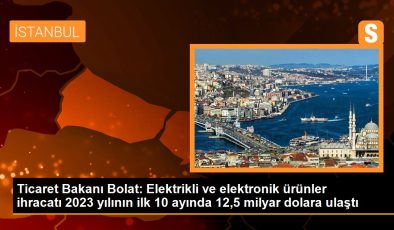 Ticaret Bakanı Bolat: Elektrikli ve elektronik ürünler ihracatı 2023 yılının ilk 10 ayında 12,5 milyar dolara ulaştı