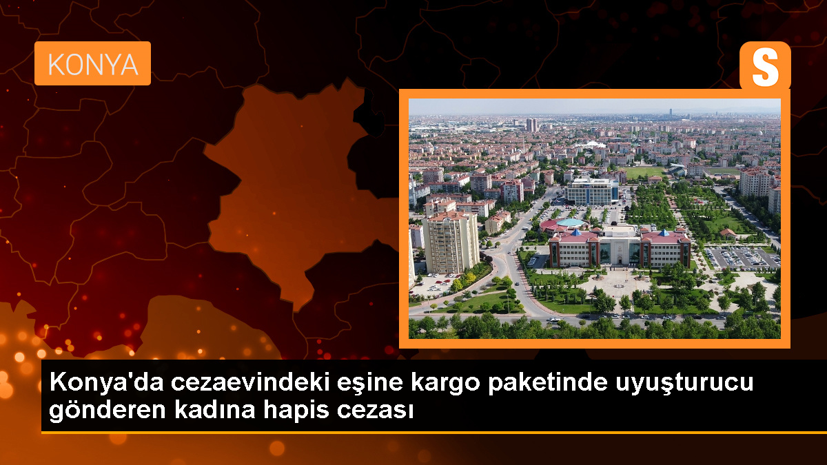 Konya'da cezaevindeki kadın, eşine uyuşturucu gönderdiği gerekçesiyle 18 yıl hapis cezasına çarptırıldı